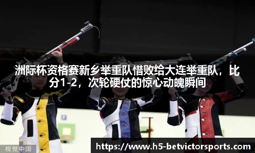 洲际杯资格赛新乡举重队惜败给大连举重队，比分1-2，次轮硬仗的惊心动魄瞬间