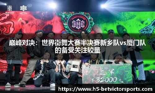 巅峰对决：世界街舞大赛半决赛新乡队vs厦门队的备受关注较量