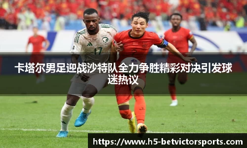 卡塔尔男足迎战沙特队全力争胜精彩对决引发球迷热议