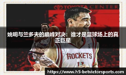 姚明与兰多夫的巅峰对决：谁才是篮球场上的真正巨星